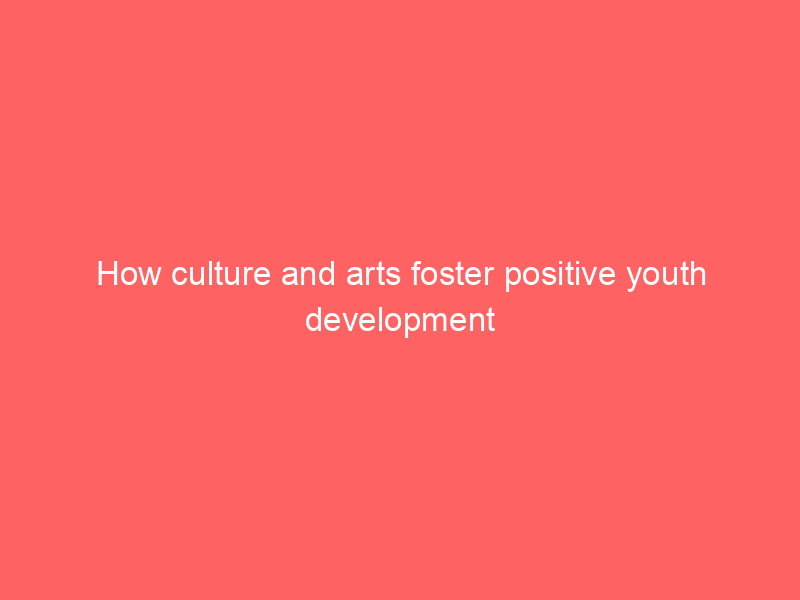 How culture and arts foster positive youth development