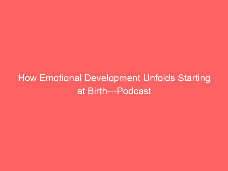 How Emotional Development Unfolds Starting at Birth---Podcast