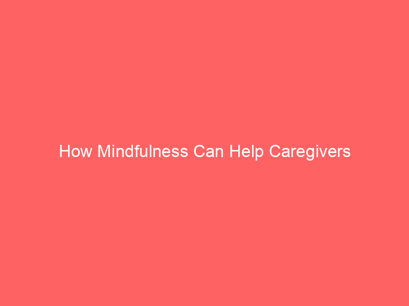 How Mindfulness Can Help Caregivers