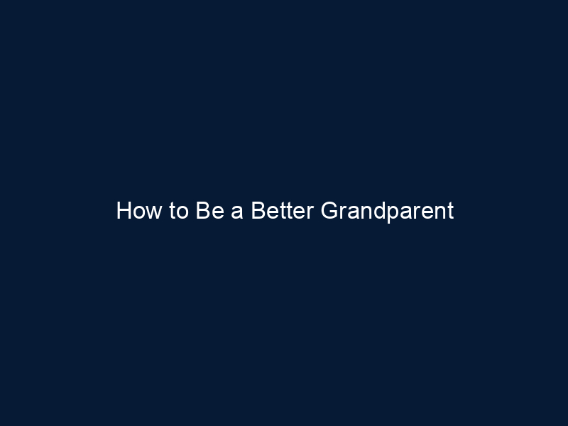 How to Be a Better Grandparent