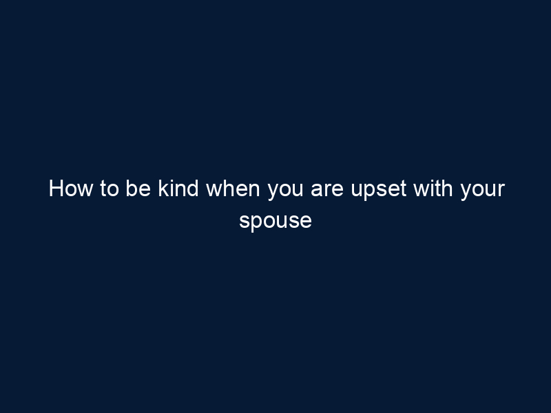How to be kind when you are upset with your spouse