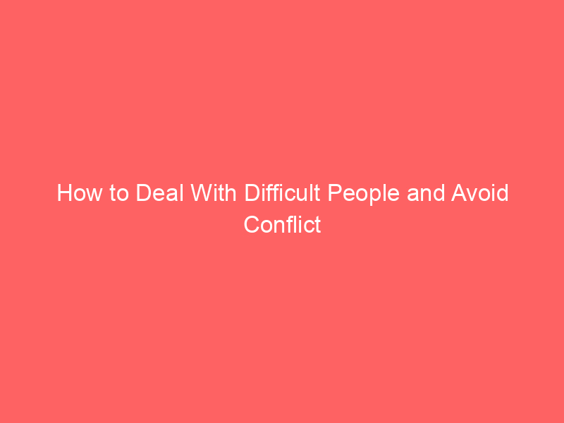 How to Deal With Difficult People and Avoid Conflict