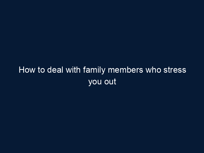 How to deal with family members who stress you out
