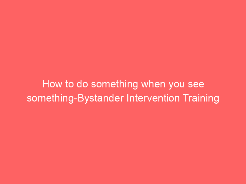 How to do something when you see something-Bystander Intervention Training