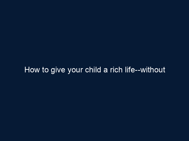 How to give your child a rich life--without raising entitled kids