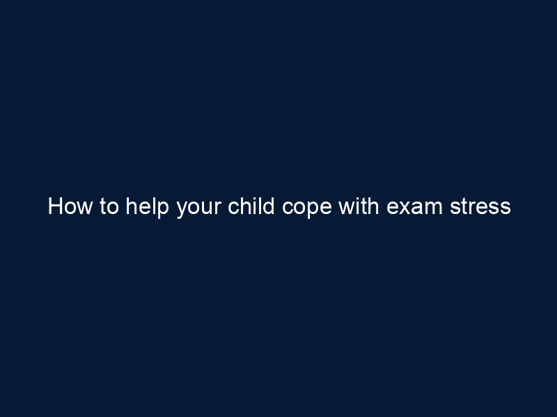 How to help your child cope with exam stress