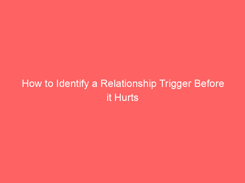 How to Identify a Relationship Trigger Before it Hurts