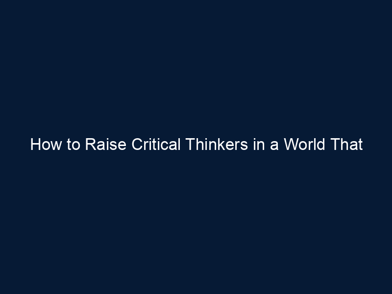 How to Raise Critical Thinkers in a World That Desperately Needs Them