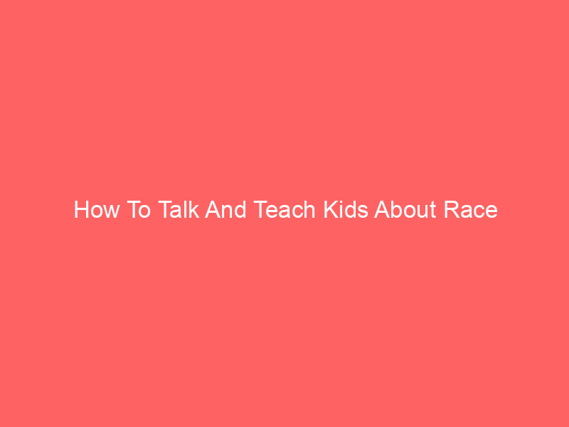 How To Talk And Teach Kids About Race