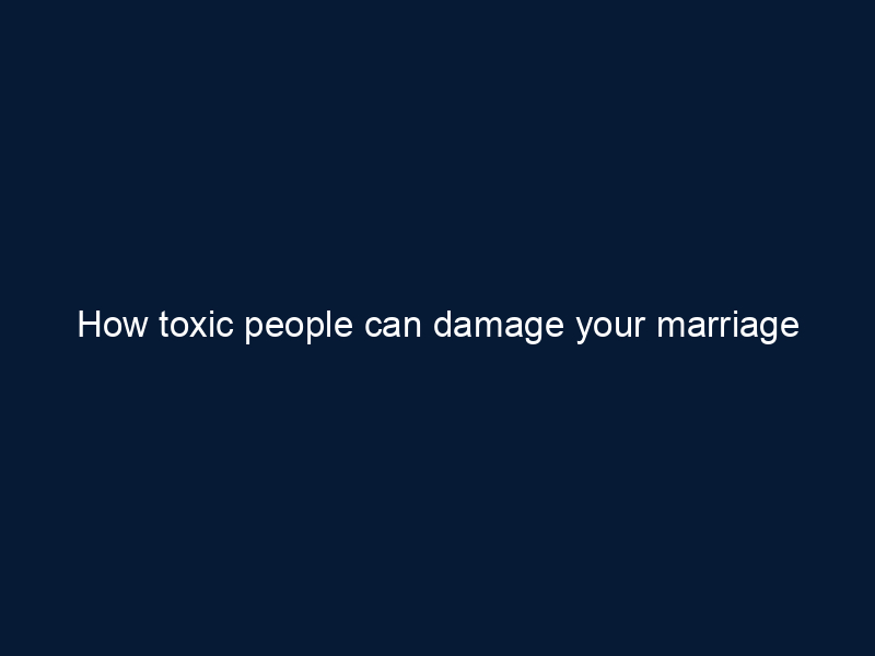 How toxic people can damage your marriage