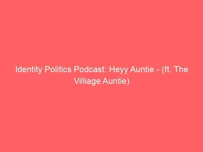 Identity Politics Podcast: Heyy Auntie - (ft. The Villiage Auntie)