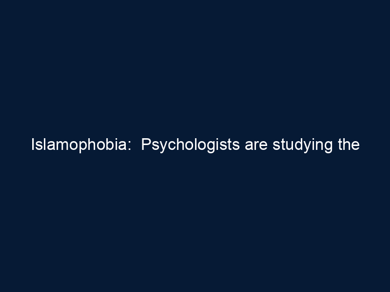 Islamophobia: Psychologists are studying the impact of anti-Muslim sentiment