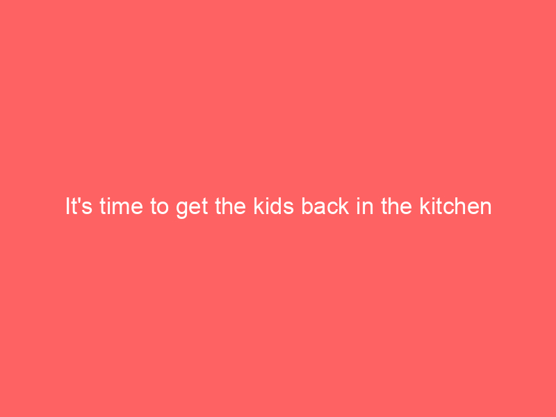 It's time to get the kids back in the kitchen