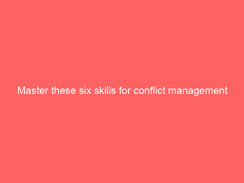 Master these six skills for conflict management
