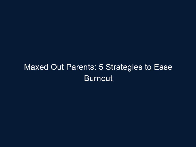 Maxed Out Parents: 5 Strategies to Ease Burnout