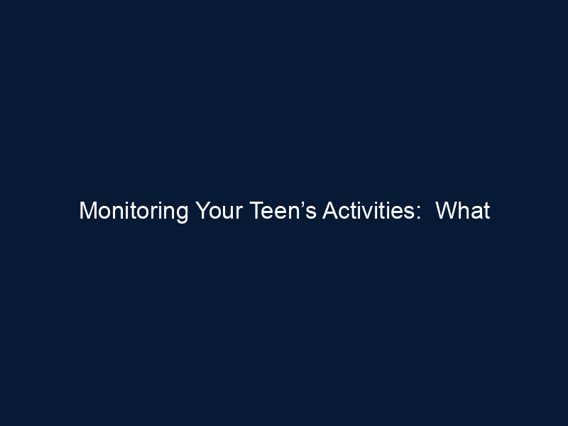 Monitoring Your Teen’s Activities: What Parents and Families Should Know