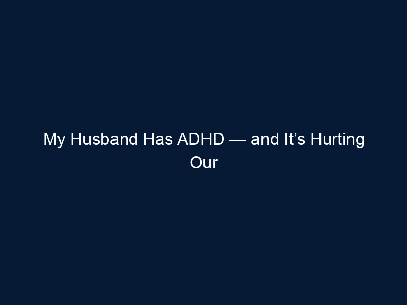 My Husband Has ADHD — and It’s Hurting Our Marriage