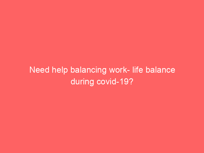 Need help balancing work- life balance during covid-19?