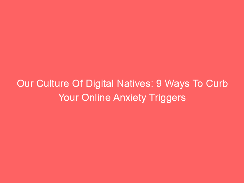 Our Culture Of Digital Natives: 9 Ways To Curb Your Online Anxiety Triggers