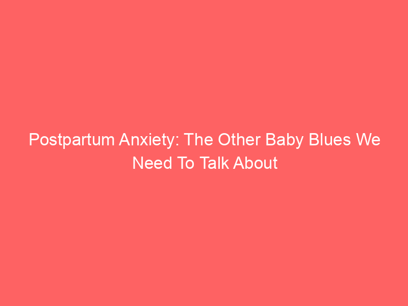 Postpartum Anxiety: The Other Baby Blues We Need To Talk About