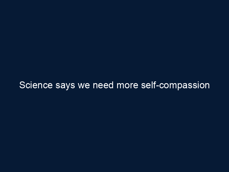 Science says we need more self-compassion
