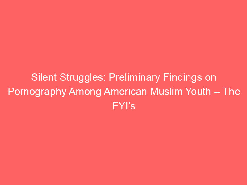 Silent Struggles: Preliminary Findings on Pornography Among American Muslim Youth – The FYI’s Porn Report