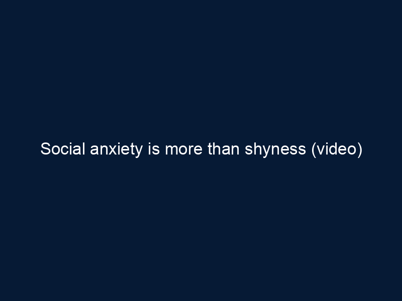 Social anxiety is more than shyness (video)