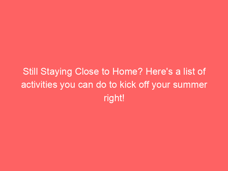 Still Staying Close to Home? Here's a list of activities you can do to kick off your summer right!