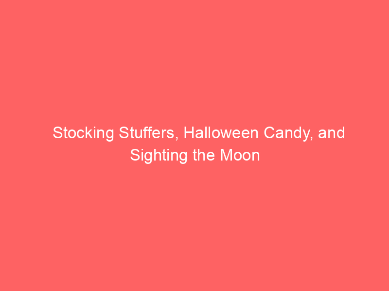 Stocking Stuffers, Halloween Candy, and Sighting the Moon