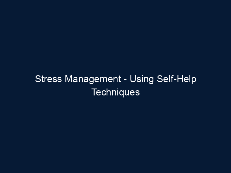Stress Management - Using Self-Help Techniques for Dealing with Stress