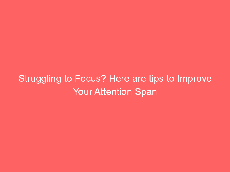 Struggling to Focus? Here are tips to Improve Your Attention Span