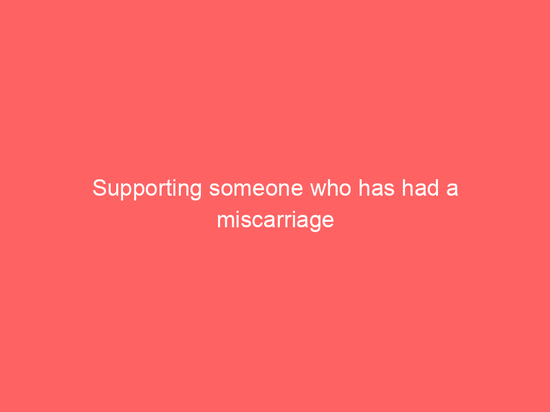 Supporting someone who has had a miscarriage