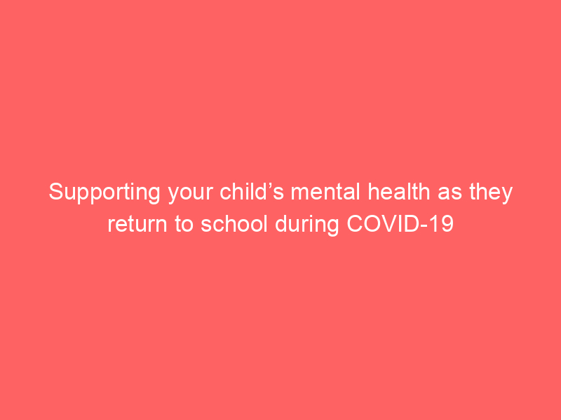 Supporting your child’s mental health as they return to school during COVID-19