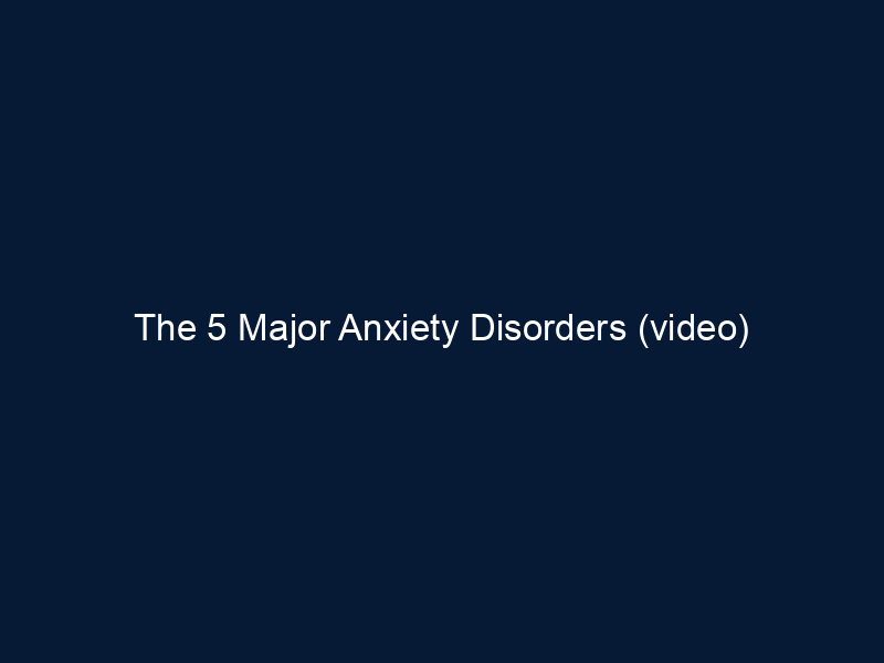 The 5 Major Anxiety Disorders (video)