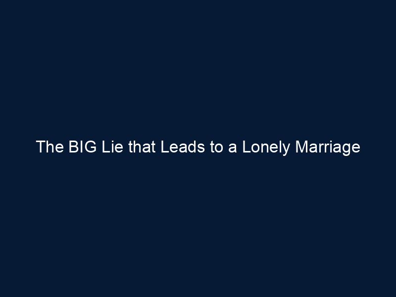 The BIG Lie that Leads to a Lonely Marriage