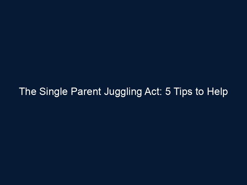 The Single Parent Juggling Act: 5 Tips to Help You Manage