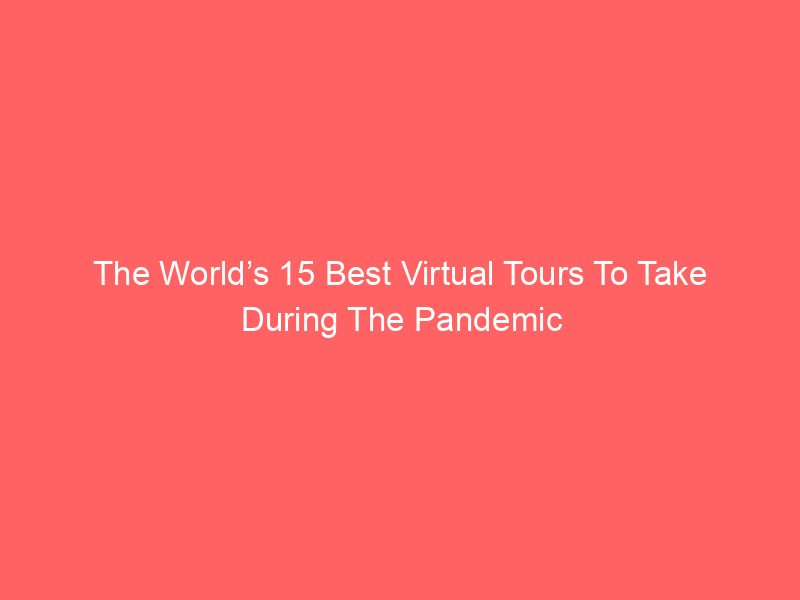 The World’s 15 Best Virtual Tours To Take During The Pandemic