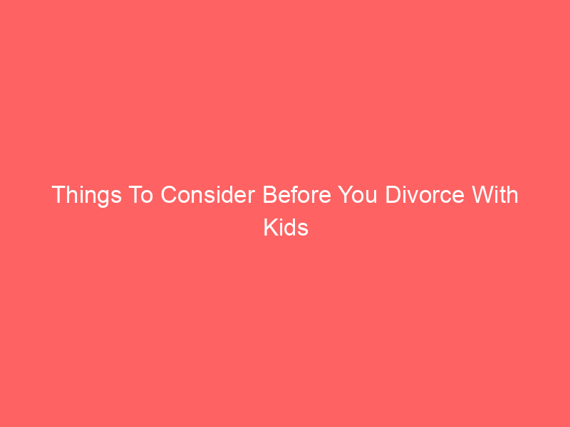 Things To Consider Before You Divorce With Kids