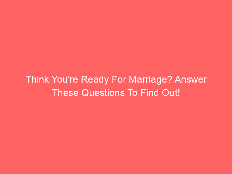 Think You're Ready For Marriage? Answer These Questions To Find Out!