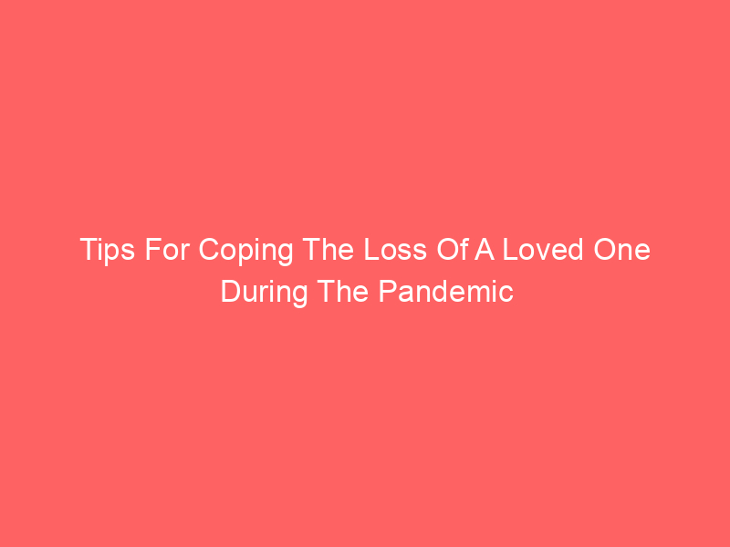 Tips For Coping The Loss Of A Loved One During The Pandemic