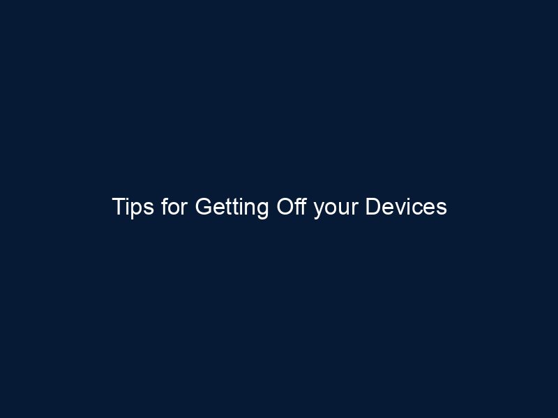 Tips for Getting Off your Devices