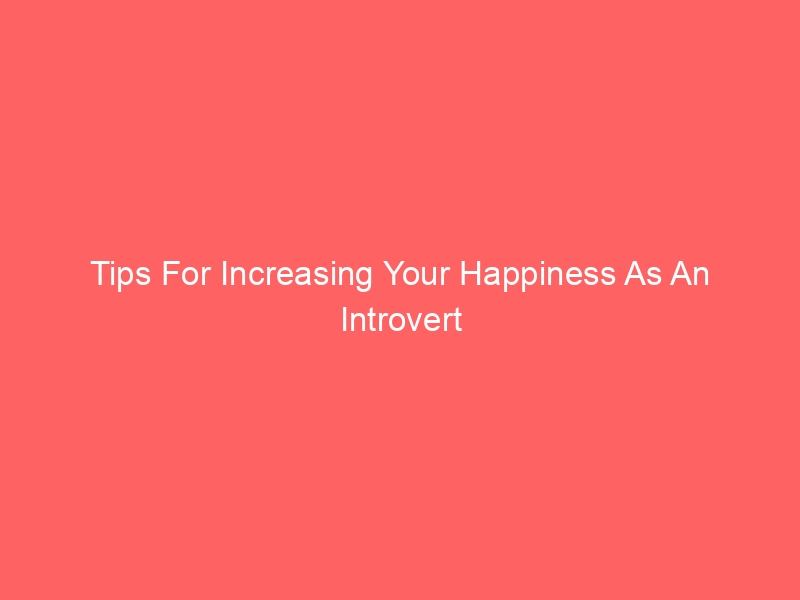Tips For Increasing Your Happiness As An Introvert