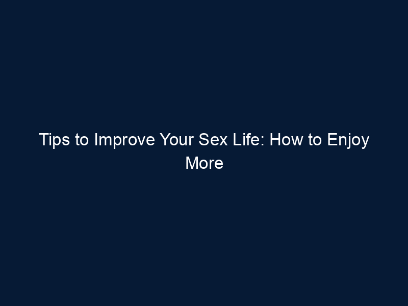Tips to Improve Your Sex Life: How to Enjoy More Fulfilling Sex