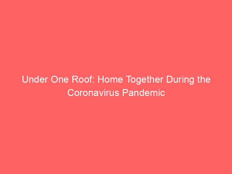 Under One Roof: Home Together During the Coronavirus Pandemic