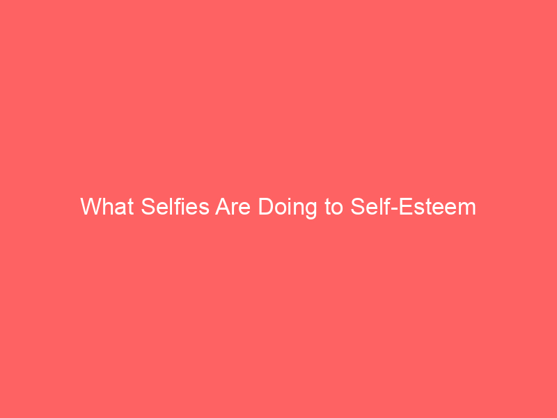 What Selfies Are Doing to Self-Esteem