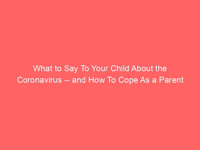 What to Say To Your Child About the Coronavirus -- and How To Cope As a Parent