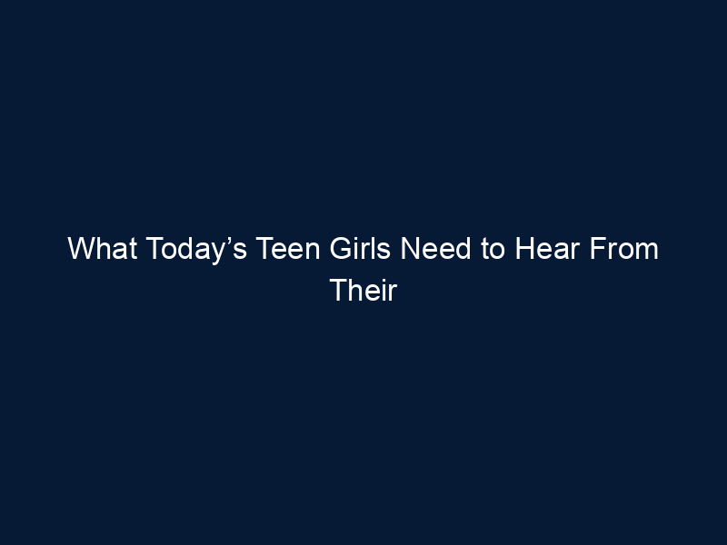 What Today’s Teen Girls Need to Hear From Their Parents