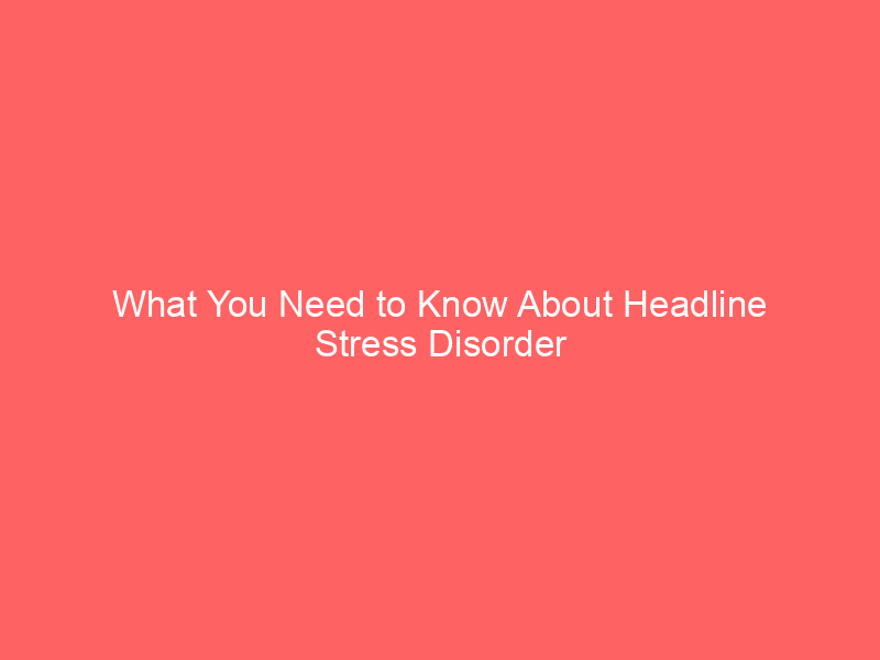 What You Need to Know About Headline Stress Disorder
