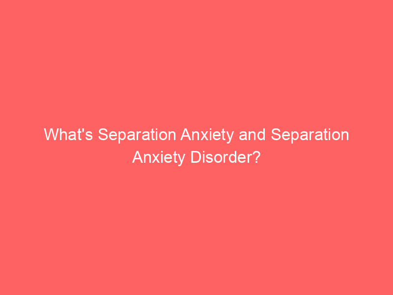 What's Separation Anxiety and Separation Anxiety Disorder?