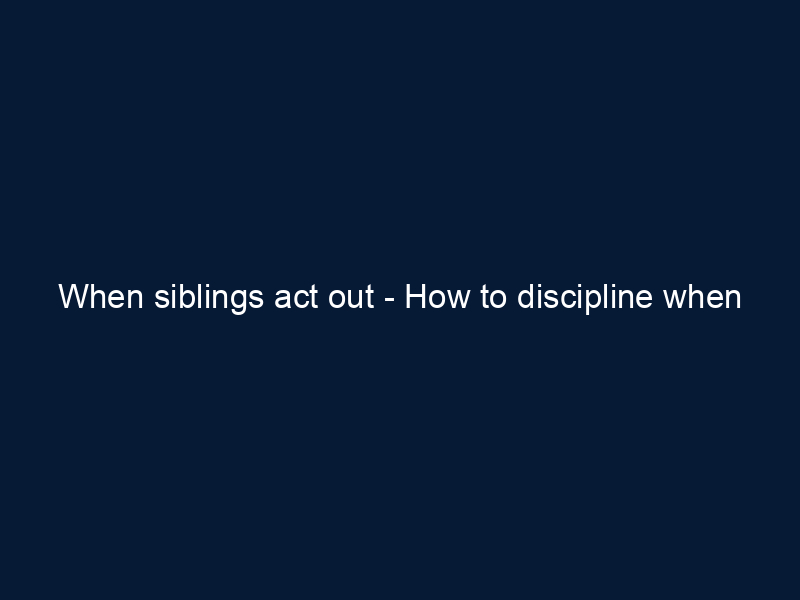 When siblings act out - How to discipline when the new baby arrives